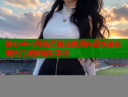 糖心vlog导航页精选优质内容快速发现热门视频精彩不停