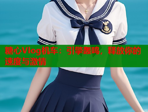 糖心Vlog机车：引擎轰鸣，释放你的速度与激情  第2张