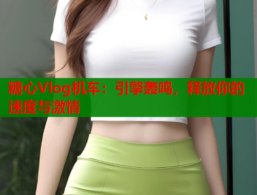 糖心Vlog机车：引擎轰鸣，释放你的速度与激情