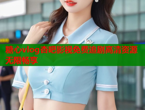 糖心vlog杏吧影视免费追剧高清资源无限畅享