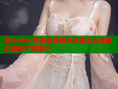 糖心vlog杏奈酱在线分享生活点滴精彩瞬间不容错过  第2张