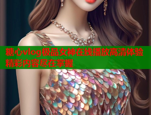 糖心vlog极品女神在线播放高清体验精彩内容尽在掌握