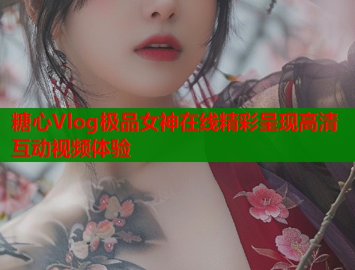 糖心Vlog极品女神在线精彩呈现高清互动视频体验  第2张