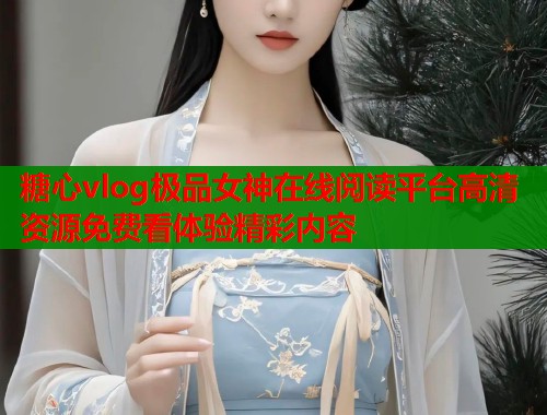 糖心vlog极品女神在线阅读平台高清资源免费看体验精彩内容