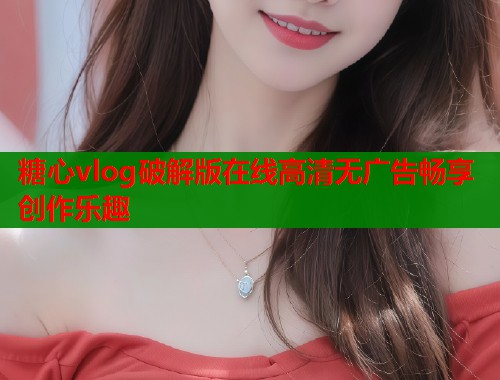 糖心vlog破解版在线高清无广告畅享创作乐趣