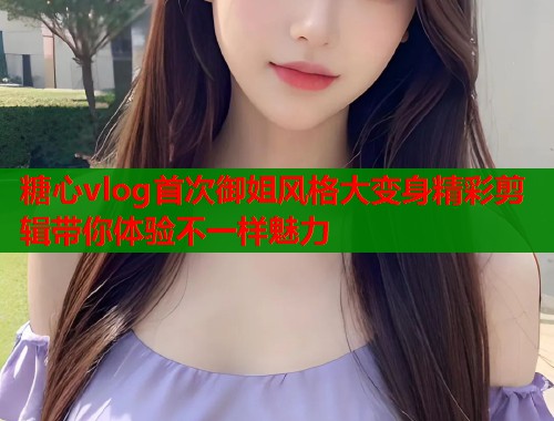 糖心vlog首次御姐风格大变身精彩剪辑带你体验不一样魅力