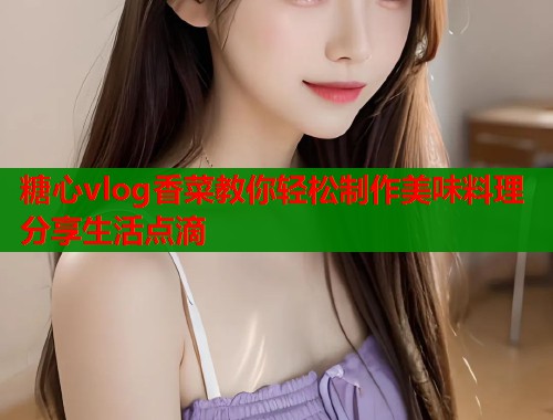 糖心vlog香菜教你轻松制作美味料理分享生活点滴