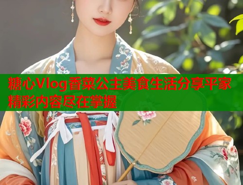 糖心Vlog香菜公主美食生活分享平家精彩内容尽在掌握