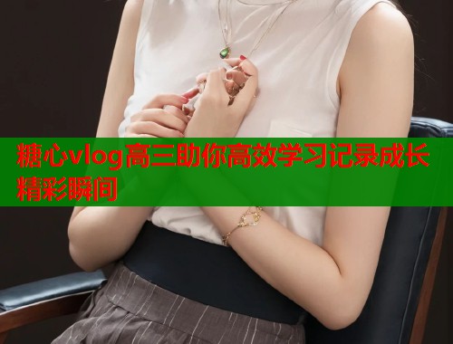 糖心vlog高三助你高效学习记录成长精彩瞬间