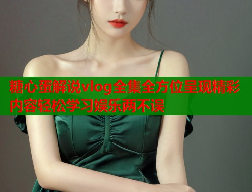 糖心蛋解说vlog全集全方位呈现精彩内容轻松学习娱乐两不误
