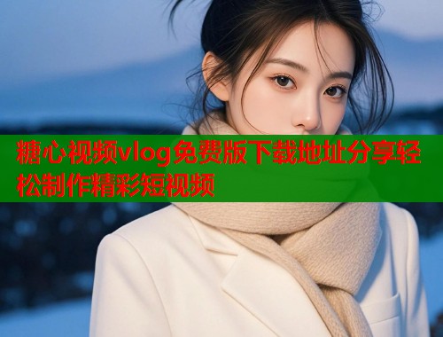 糖心视频vlog免费版下载地址分享轻松制作精彩短视频
