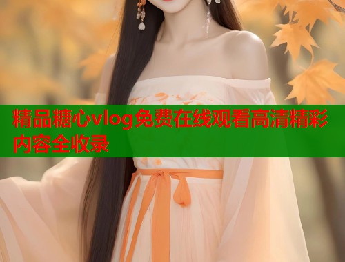 精品糖心vlog免费在线观看高清精彩内容全收录