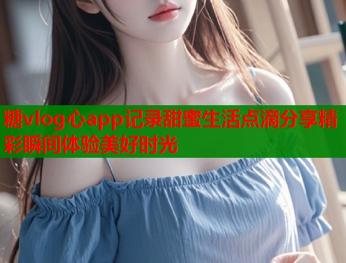 糖vlog心app记录甜蜜生活点滴分享精彩瞬间体验美好时光  第2张
