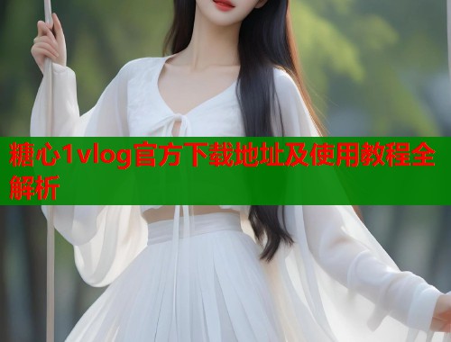 糖心1vlog官方下载地址及使用教程全解析  第2张