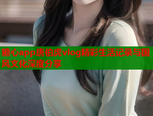糖心app唐伯虎vlog精彩生活记录与国风文化深度分享  第2张
