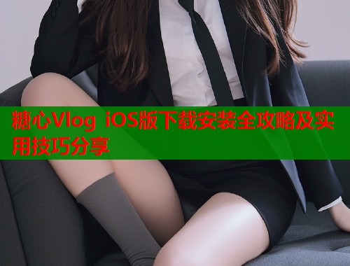 糖心Vlog iOS版下载安装全攻略及实用技巧分享  第2张