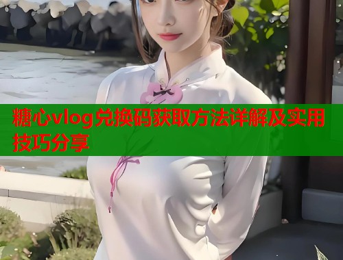 糖心vlog兑换码获取方法详解及实用技巧分享  第1张