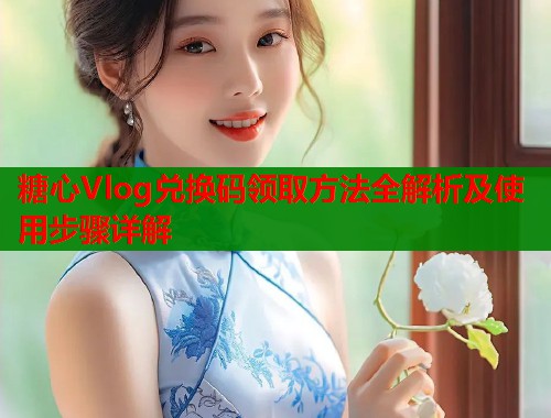 糖心Vlog兑换码领取方法全解析及使用步骤详解  第1张
