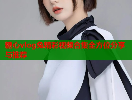 糖心vlog兔精彩视频合集全方位分享与推荐  第1张