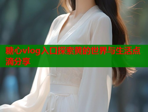 糖心vlog入口探索黄的世界与生活点滴分享  第1张