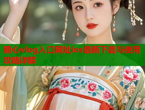 糖心vlog入口网址ios最新下载与使用攻略详解  第1张