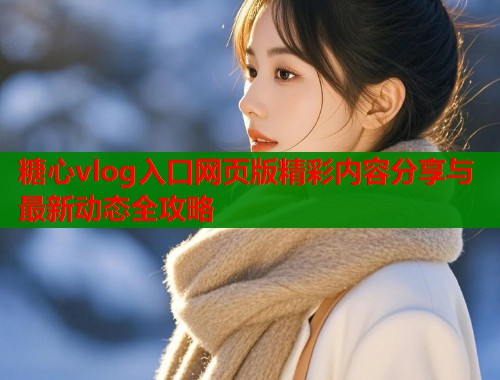 糖心vlog入口网页版精彩内容分享与最新动态全攻略  第1张