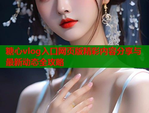 糖心vlog入口网页版精彩内容分享与最新动态全攻略  第2张
