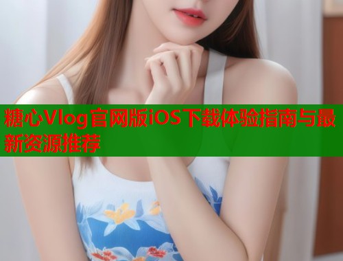 糖心Vlog官网版iOS下载体验指南与最新资源推荐  第1张
