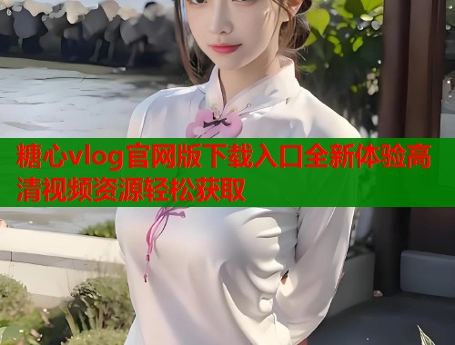 糖心vlog官网版下载入口全新体验高清视频资源轻松获取  第1张