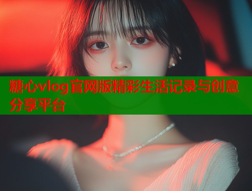 糖心vlog官网版精彩生活记录与创意分享平台  第1张