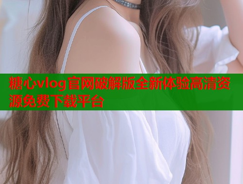 糖心vlog官网破解版全新体验高清资源免费下载平台  第1张