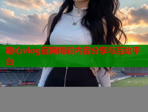糖心vlog官网精彩内容分享与互动平台  第1张