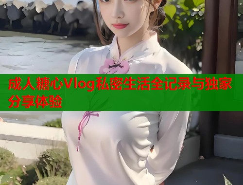 成人糖心Vlog私密生活全记录与独家分享体验