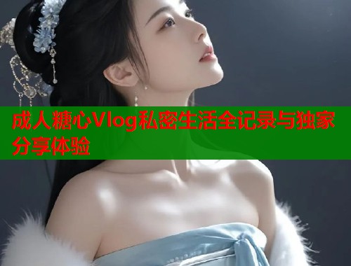 成人糖心Vlog私密生活全记录与独家分享体验  第2张