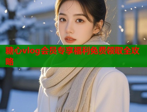 糖心vlog会员专享福利免费领取全攻略