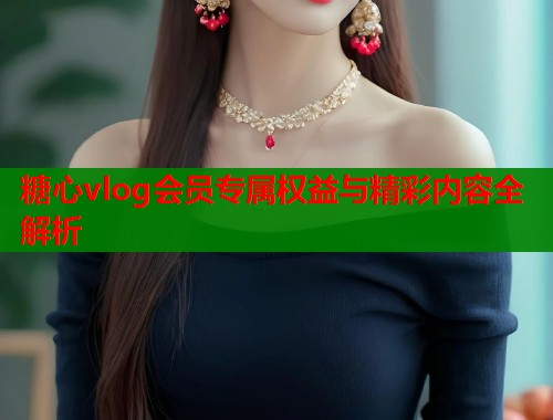 糖心vlog会员专属权益与精彩内容全解析  第2张