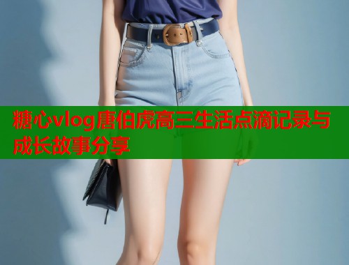 糖心vlog唐伯虎高三生活点滴记录与成长故事分享