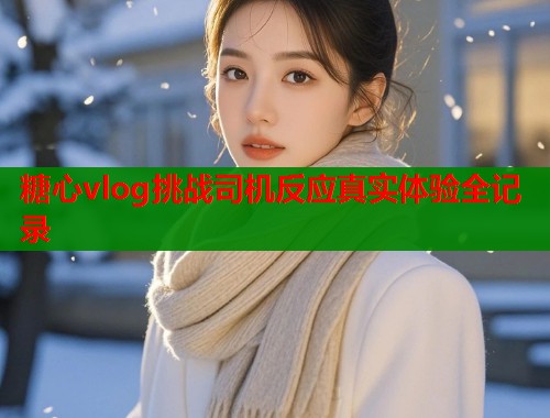 糖心vlog挑战司机反应真实体验全记录