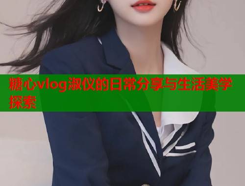 糖心vlog淑仪的日常分享与生活美学探索  第2张