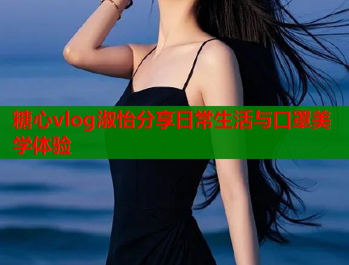 糖心vlog淑怡分享日常生活与口罩美学体验  第2张