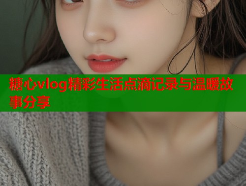糖心vlog精彩生活点滴记录与温暖故事分享