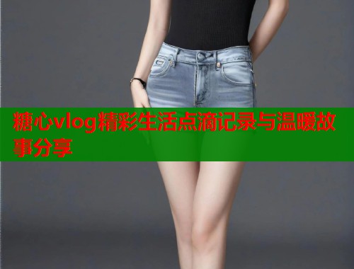 糖心vlog精彩生活点滴记录与温暖故事分享  第2张