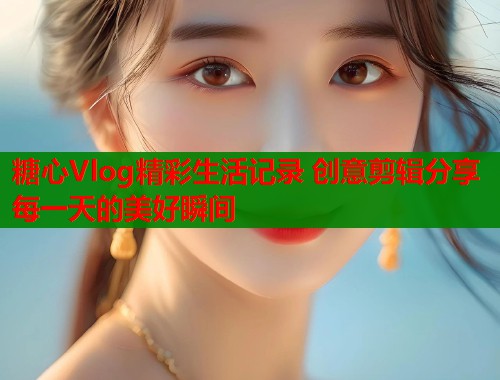 糖心Vlog精彩生活记录 创意剪辑分享每一天的美好瞬间  第2张