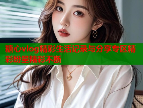 糖心vlog精彩生活记录与分享专区精彩纷呈精彩不断