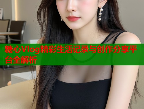 糖心Vlog精彩生活记录与创作分享平台全解析