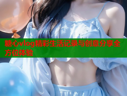 糖心vlog精彩生活记录与创意分享全方位体验  第2张