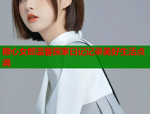 糖心女郎温馨探家日记记录美好生活点滴