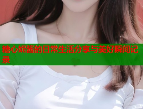 糖心妮酱的日常生活分享与美好瞬间记录
