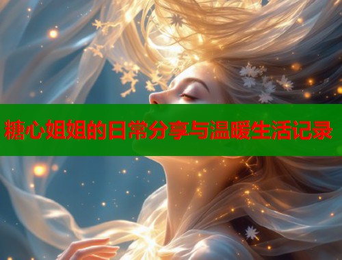 糖心姐姐的日常分享与温暖生活记录