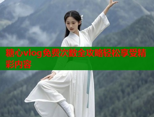 糖心vlog免费次数全攻略轻松享受精彩内容  第2张